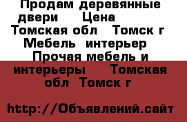 Продам деревянные двери   › Цена ­ 5 000 - Томская обл., Томск г. Мебель, интерьер » Прочая мебель и интерьеры   . Томская обл.,Томск г.